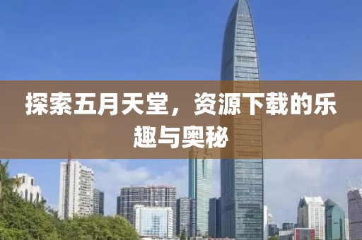 探索五月天堂，资源下载的乐趣与奥秘