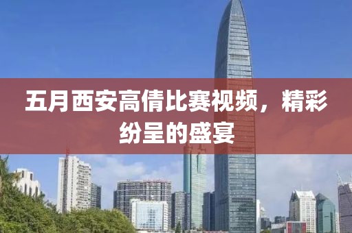 五月西安高倩比赛视频，精彩纷呈的盛宴