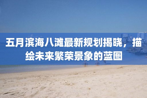 五月滨海八滩最新规划揭晓，描绘未来繁荣景象的蓝图