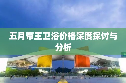 五月帝王卫浴价格深度探讨与分析