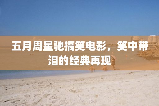 五月周星驰搞笑电影，笑中带泪的经典再现
