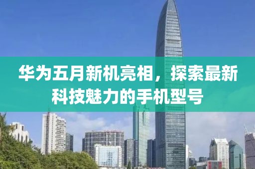 华为五月新机亮相，探索最新科技魅力的手机型号