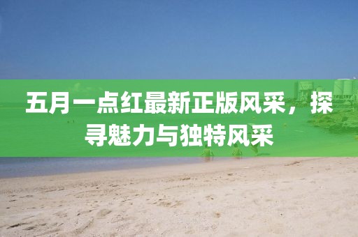五月一点红最新正版风采，探寻魅力与独特风采