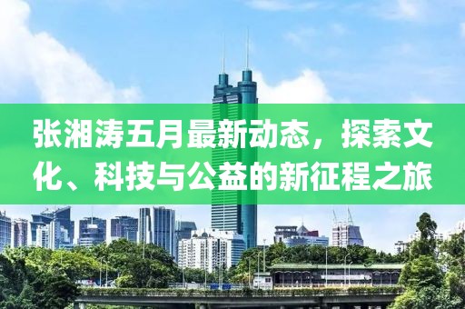 张湘涛五月最新动态，探索文化、科技与公益的新征程之旅
