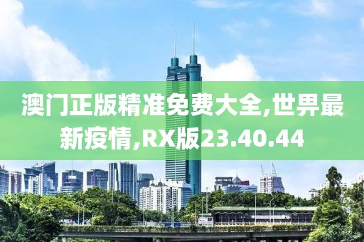澳门正版精准免费大全,世畀最新疫情,RX版23.40.44