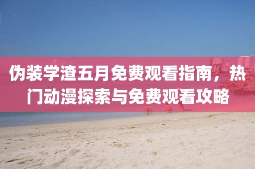 伪装学渣五月免费观看指南，热门动漫探索与免费观看攻略