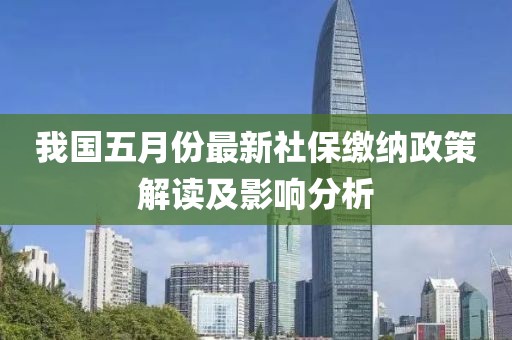 我国五月份最新社保缴纳政策解读及影响分析