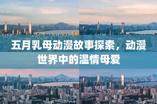 五月乳母动漫故事探索，动漫世界中的温情母爱