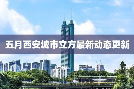 五月西安城市立方最新动态更新