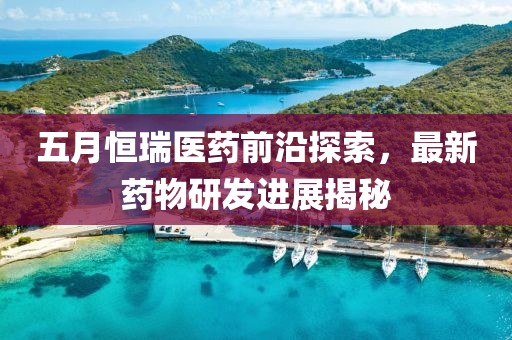 五月恒瑞医药前沿探索，最新药物研发进展揭秘