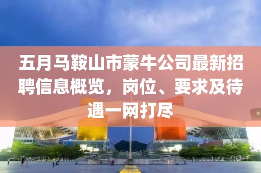 五月马鞍山市蒙牛公司最新招聘信息概览，岗位、要求及待遇一网打尽