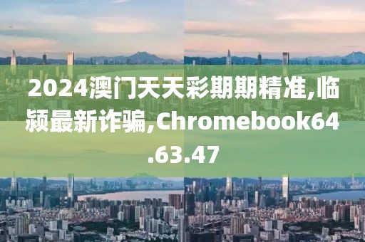 2024澳门天天彩期期精准,临颍最新诈骗,Chromebook64.63.47