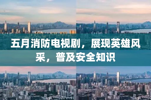 五月消防电视剧，展现英雄风采，普及安全知识