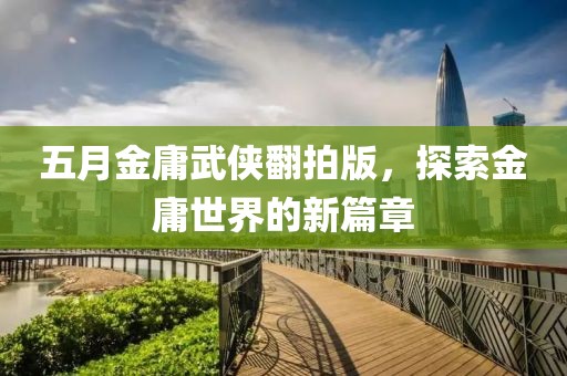 五月金庸武侠翻拍版，探索金庸世界的新篇章