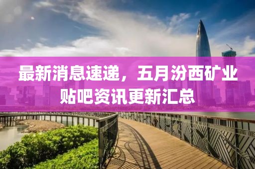 最新消息速递，五月汾西矿业贴吧资讯更新汇总