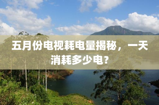 五月份电视耗电量揭秘，一天消耗多少电？