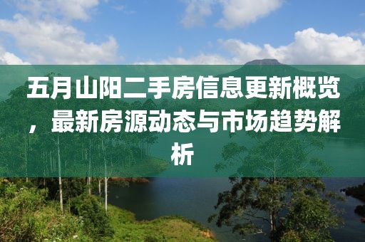 五月山阳二手房信息更新概览，最新房源动态与市场趋势解析