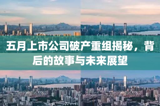五月上市公司破产重组揭秘，背后的故事与未来展望