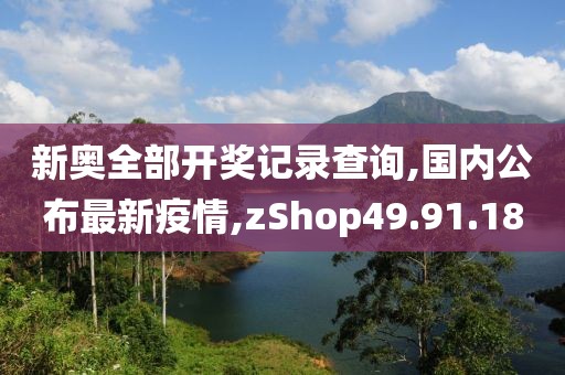 新奥全部开奖记录查询,国内公布最新疫情,zShop49.91.18