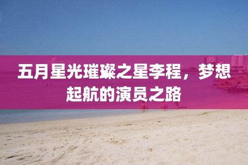 五月星光璀璨之星李程，梦想起航的演员之路