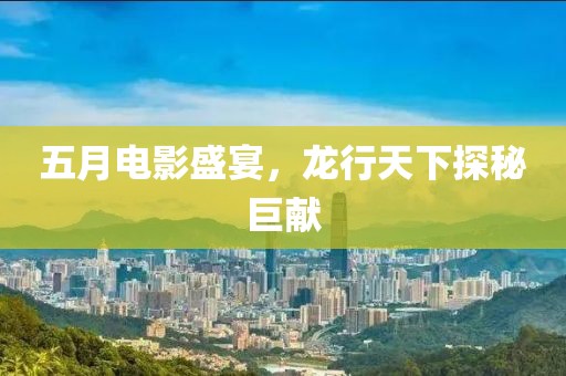 五月电影盛宴，龙行天下探秘巨献