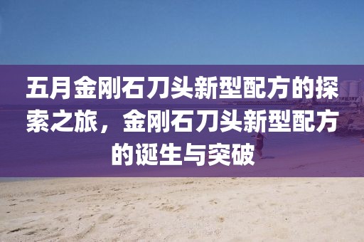 五月金刚石刀头新型配方的探索之旅，金刚石刀头新型配方的诞生与突破