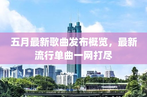 五月最新歌曲发布概览，最新流行单曲一网打尽