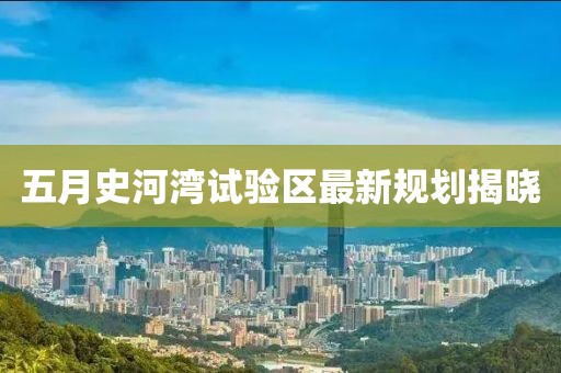 五月史河湾试验区最新规划揭晓