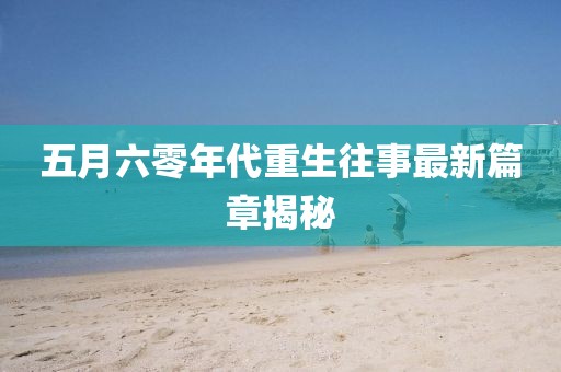 五月六零年代重生往事最新篇章揭秘