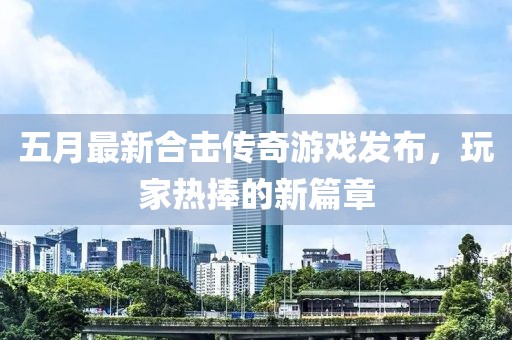 五月最新合击传奇游戏发布，玩家热捧的新篇章