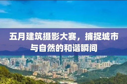 五月建筑摄影大赛，捕捉城市与自然的和谐瞬间