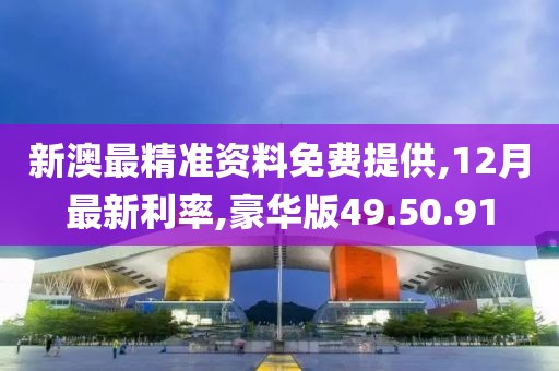 新澳最精准资料免费提供,12月最新利率,豪华版49.50.91