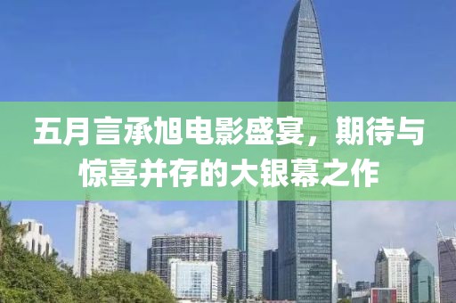五月言承旭电影盛宴，期待与惊喜并存的大银幕之作