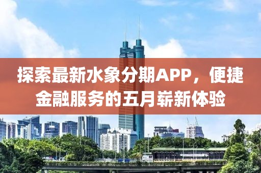 探索最新水象分期APP，便捷金融服务的五月崭新体验
