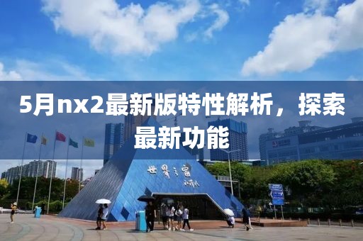 5月nx2最新版特性解析，探索最新功能