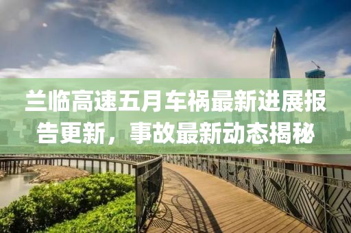 兰临高速五月车祸最新进展报告更新，事故最新动态揭秘