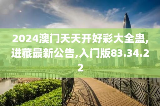 2024澳门天天开好彩大全蛊,进藏最新公告,入门版83.34.22