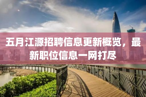 五月江源招聘信息更新概览，最新职位信息一网打尽