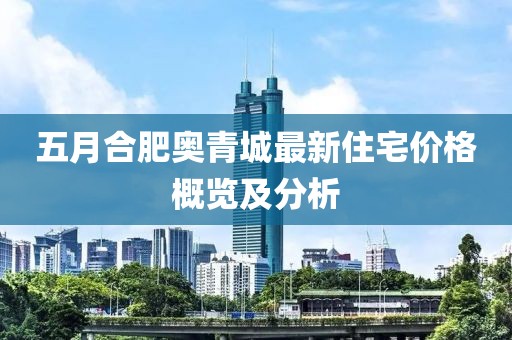 五月合肥奥青城最新住宅价格概览及分析