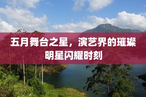 五月舞台之星，演艺界的璀璨明星闪耀时刻