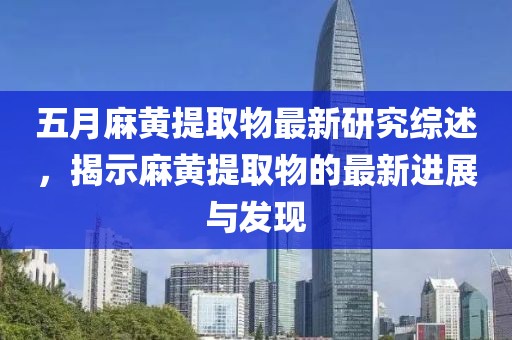 五月麻黄提取物最新研究综述，揭示麻黄提取物的最新进展与发现