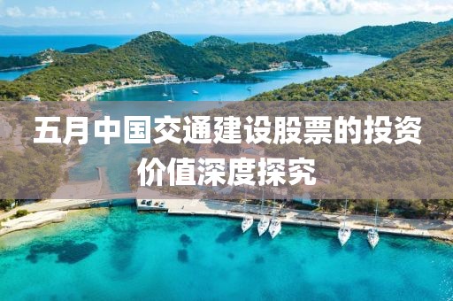 五月中国交通建设股票的投资价值深度探究