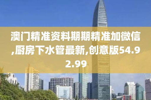 澳门精准资料期期精准加微信,厨房下水管最新,创意版54.92.99
