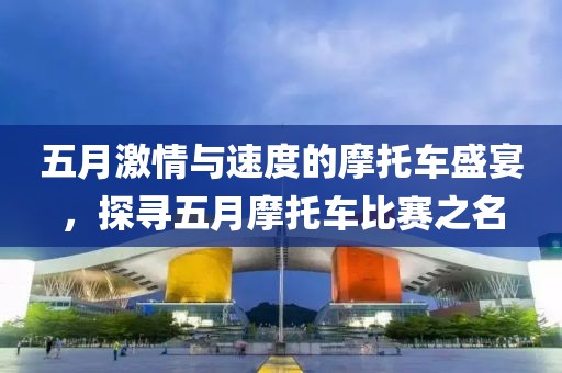 五月激情与速度的摩托车盛宴，探寻五月摩托车比赛之名