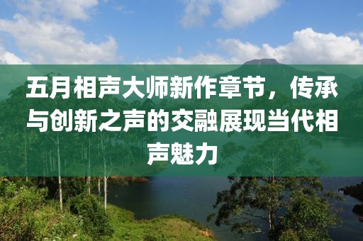 五月相声大师新作章节，传承与创新之声的交融展现当代相声魅力