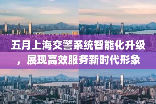 五月上海交警系统智能化升级，展现高效服务新时代形象