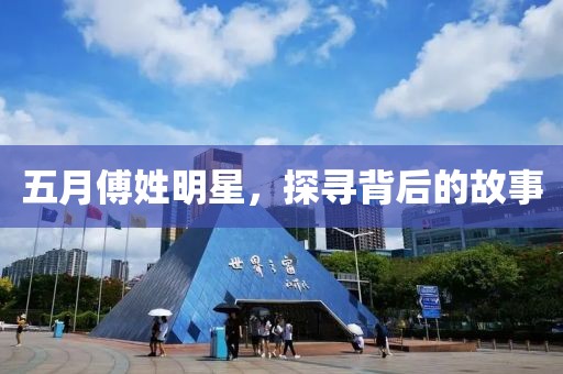 五月傅姓明星，探寻背后的故事