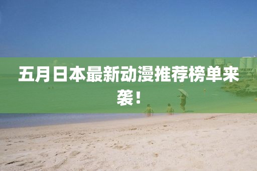 五月日本最新动漫推荐榜单来袭！