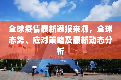 全球疫情最新通报来源，全球态势、应对策略及最新动态分析