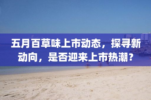 五月百草味上市动态，探寻新动向，是否迎来上市热潮？